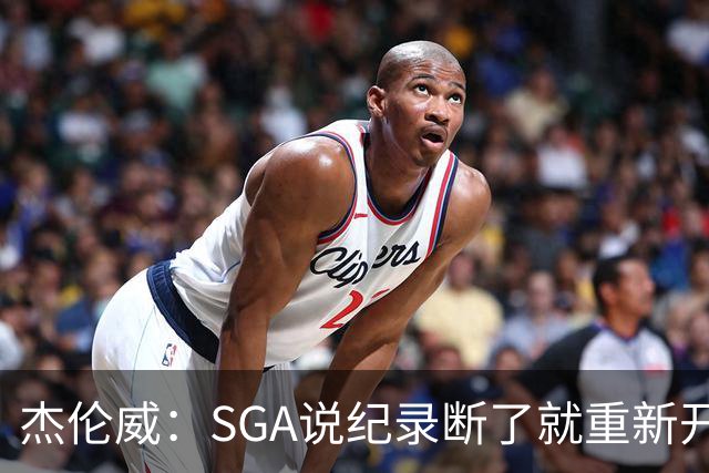 杰伦威：SGA说纪录断了就重新开始，141场电子游戏都难做到